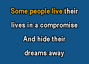 Some people live their

lives in a compromise

And hide their

dreams away