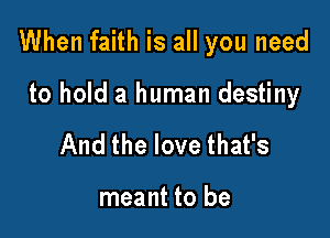When faith is all you need

to hold a human destiny
And the love that's

meant to be