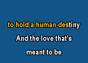 to hold a human destiny

And the love that's

meant to be