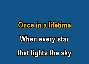 Once in a lifetime

When every star

that lights the sky