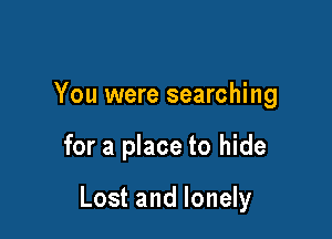 You were searching

for a place to hide

Lost and lonely