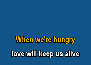 When we're hungry

love will keep us alive
