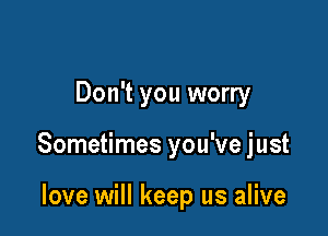 Don't you worry

Sometimes you've just

love will keep us alive