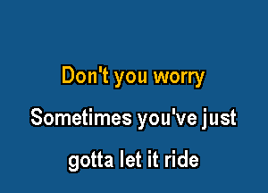 Don't you worry

Sometimes you've just

gotta let it ride