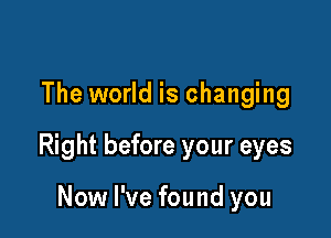The world is changing

Right before your eyes

Now I've found you