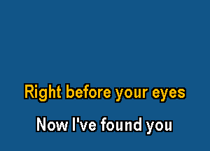 Right before your eyes

Now I've found you
