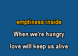 emptiness inside

When we're hungry

love will keep us alive