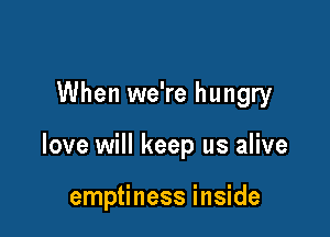 When we're hungry

love will keep us alive

emptiness inside