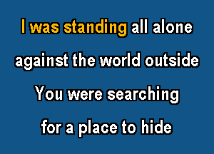 I was standing all alone

against the world outside

You were searching

for a place to hide