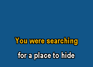 You were searching

for a place to hide