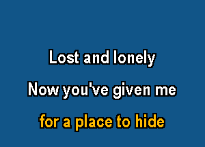 Lost and lonely

Now you've given me

for a place to hide