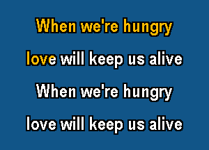 When we're hungry
love will keep us alive

When we're hungry

love will keep us alive