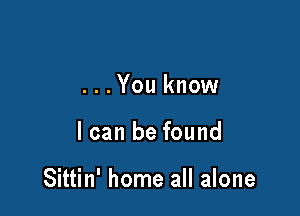 ...You know

I can be found

Sittin' home all alone