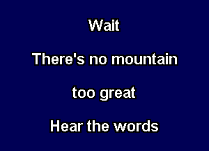 Wait

There's no mountain

too great

Hear the words