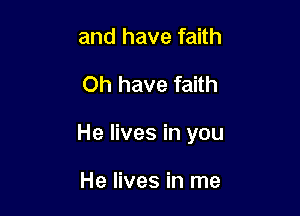 and have faith

Oh have faith

He lives in you

He lives in me