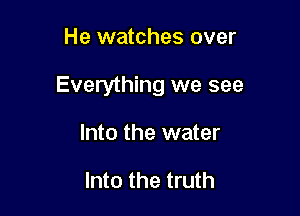 He watches over

Everything we see

Into the water

Into the truth