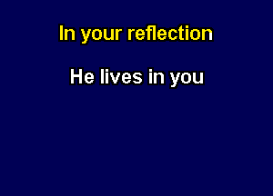 In your reflection

He lives in you