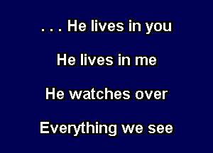 . . . He lives in you

He lives in me
He watches over

Everything we see