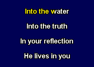 Into the water
Into the truth

In your reflection

He lives in you