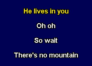 He lives in you

Oh oh
So wait

There's no mountain