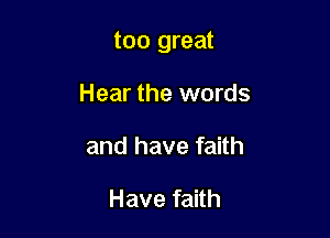 too great

Hear the words
and have faith

Have faith