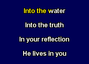 Into the water
Into the truth

In your reflection

He lives in you