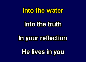 Into the water
Into the truth

In your reflection

He lives in you