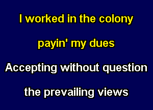I worked in the colony

payin' my dues

Accepting without question

the prevailing views