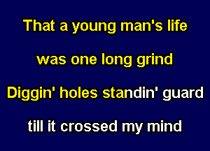 That a young man's life
was one long grind
Diggin' holes standin' guard

till it crossed my mind