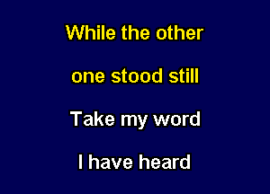 While the other

one stood still

Take my word

I have heard