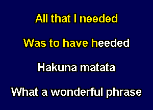 All that I needed
Was to have heeded

Hakuna matata

What a wonderful phrase
