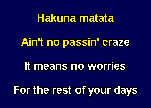 Hakuna matata
Ain't no passin' craze

It means no worries

For the rest of your days