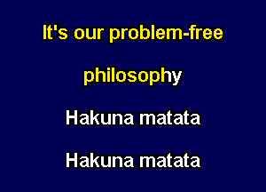 It's our problem-free

philosophy
Hakuna matata

Hakuna matata