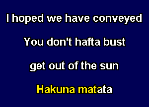 I hoped we have conveyed

You don't hafta bust
get out of the sun

Hakuna matata