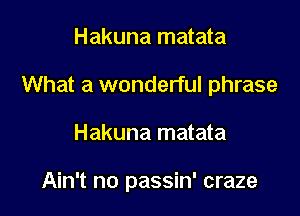 Hakuna matata
What a wonderful phrase

Hakuna matata

Ain't no passin' craze