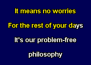 It means no worries

For the rest of your days

It's our problem-free

philosophy