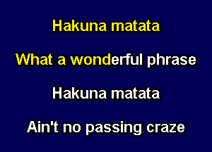 Hakuna matata
What a wonderful phrase

Hakuna matata

Ain't no passing craze