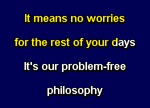 It means no worries

for the rest of your days

It's our problem-free

philosophy