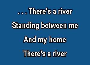 . . . There's a river

Standing between me

And my home

There's a river