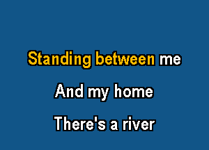 Standing between me

And my home

There's a river