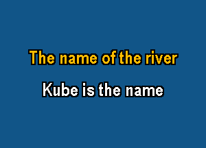 The name ofthe river

Kube is the name