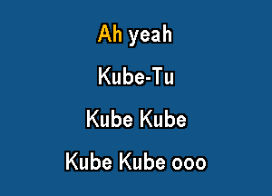 Ah yeah
Kube-Tu
Kube Kube

Kube Kube ooo