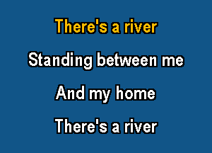 There's a river

Standing between me

And my home

There's a river