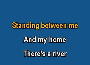 Standing between me

And my home

There's a river