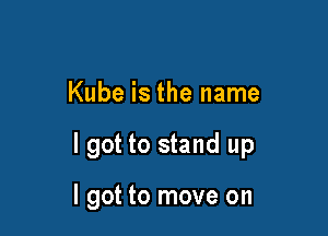 Kube is the name

I got to stand up

I got to move on