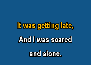 It was getting late,

And I was scared

and alone.