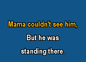 Mama couldn't see him,

But he was

standing there.