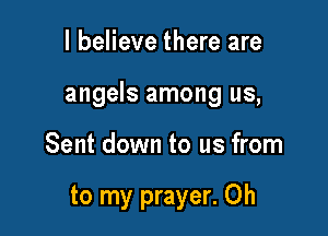 I believe there are

angels among us,

Sent down to us from

to my prayer. 0h