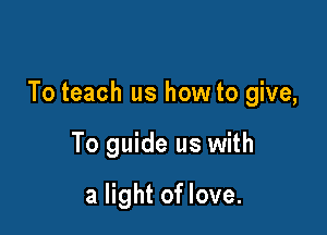 To teach us how to give,

To guide us with

a light of love.