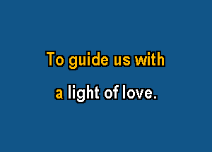 To guide us with

a light of love.